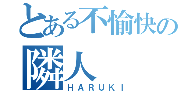 とある不愉快の隣人（ＨＡＲＵＫＩ）