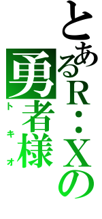 とあるＲ：Ｘの勇者様（トキオ）