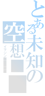 とある未知の空想■■（イマジン■■■■■）