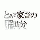 とある家畜の脂肪分（としき）