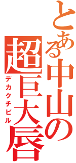 とある中山の超巨大唇（デカクチビル）