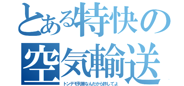 とある特快の空気輸送（トンデモ列車なんだから許してよ）