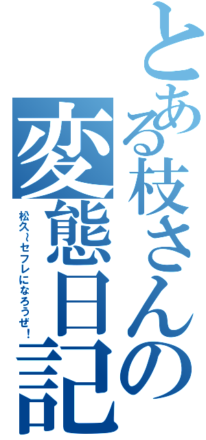 とある枝さんの変態日記（松久～セフレになろうぜ！）