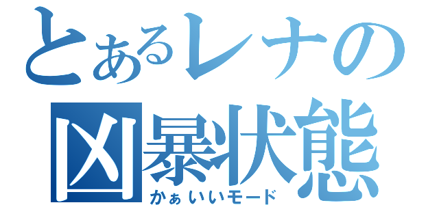 とあるレナの凶暴状態（かぁいいモード）