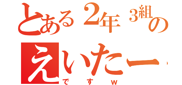 とある２年３組のえいたー（ですｗ）