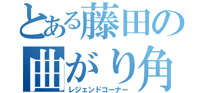 とある藤田の曲がり角（レジェンドコーナー）