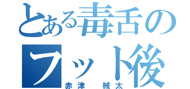 とある毒舌のフット後藤（赤津 械太）