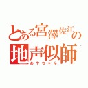 とある宮澤佐江の地声似師（あやちゃん）