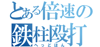 とある倍速の鉄柱殴打（へっどほん）