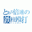 とある倍速の鉄柱殴打（へっどほん）