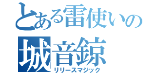 とある雷使いの城音鍄（リリースマジック）