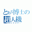 とある博士の超人機（メタルダー）