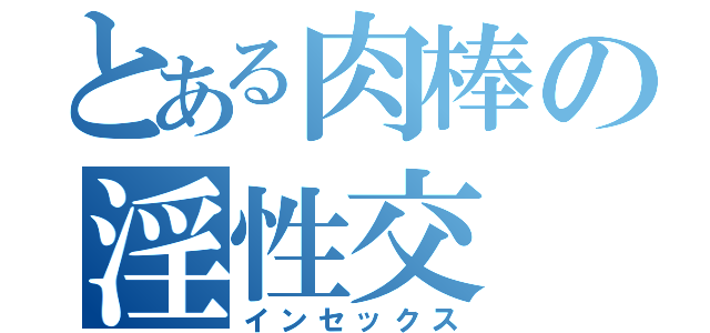 とある肉棒の淫性交（インセックス）