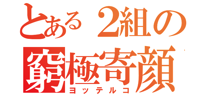 とある２組の窮極寄顔（ヨッテルコ）