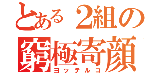 とある２組の窮極寄顔（ヨッテルコ）