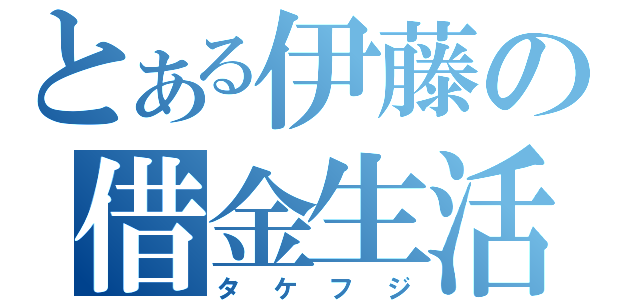 とある伊藤の借金生活（タケフジ）