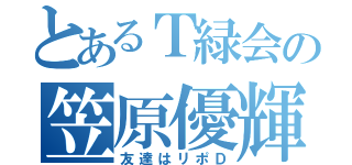 とあるＴ緑会の笠原優輝（友達はリポＤ）