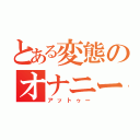 とある変態のオナニー（アットゥー）