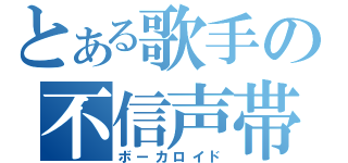 とある歌手の不信声帯（ボーカロイド）