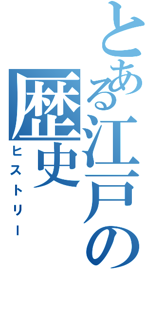 とある江戸の歴史（ヒストリー）