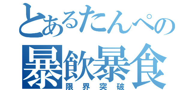 とあるたんぺの暴飲暴食（限界突破）