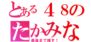 とある４８のたかみな（最後まで推す！）