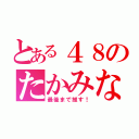 とある４８のたかみな（最後まで推す！）