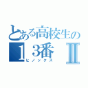 とある高校生の１３番Ⅱ（ヒノックス）