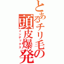 とあるチリ毛の頭皮爆発（インデックス）