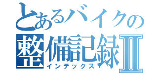 とあるバイクの整備記録Ⅱ（インデックス）