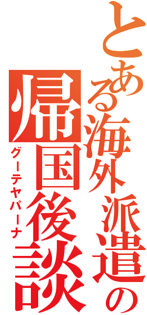 とある海外派遣生の帰国後談Ⅱ（グーテヤパーナ）