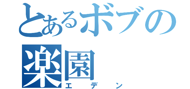 とあるボブの楽園（エデン）