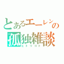 とあるエーレンの孤独雑談（ヒトリゴト）