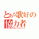 とある歌好の協力者（きょうりょくしゃ）