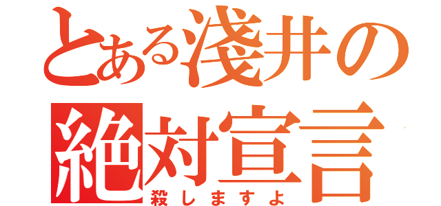 とある淺井の絶対宣言（殺しますよ）