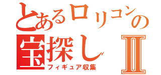 とあるロリコンの宝探しⅡ（フィギュア収集）