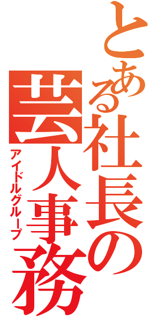 とある社長の芸人事務所（アイドルグループ）