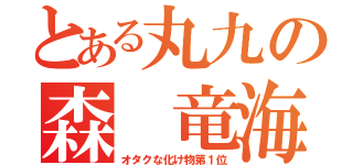 とある丸九の森　竜海（オタクな化け物第１位）