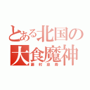 とある北国の大食魔神（藤村忠寿）