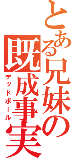 とある兄妹の既成事実（デッドボール）