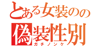 とある女装のの偽装性別（ガチノンケ）