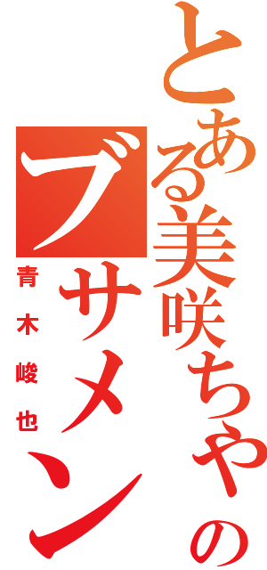 とある美咲ちゃんのブサメン彼氏（青木峻也）