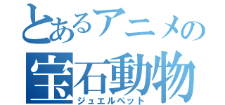 とあるアニメの宝石動物（ジュエルペット）