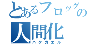 とあるフロッグの人間化（バケガエル）