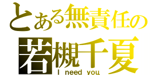 とある無責任の若槻千夏（Ｉ ｎｅｅｄ ｙｏｕ．）