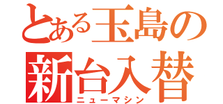 とある玉島の新台入替（ニューマシン）