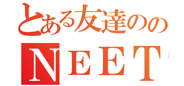 とある友達ののＮＥＥＴ化（）