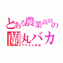 とある農業高校の蘭丸バカ（マネさん希望）