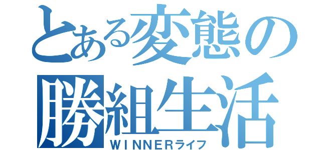 とある変態の勝組生活（ＷＩＮＮＥＲライフ）