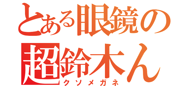 とある眼鏡の超鈴木んく（クソメガネ）